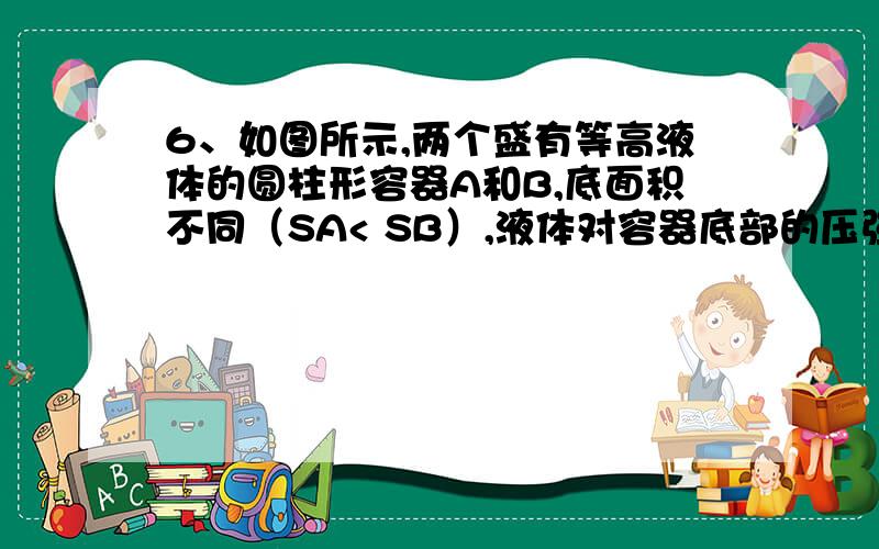 6、如图所示,两个盛有等高液体的圆柱形容器A和B,底面积不同（SA< SB）,液体对容器底部的压强相等现将甲球浸没在A容器的液体中,乙球浸没在B容器的液体中,容器中均无液体溢出,若此时液体