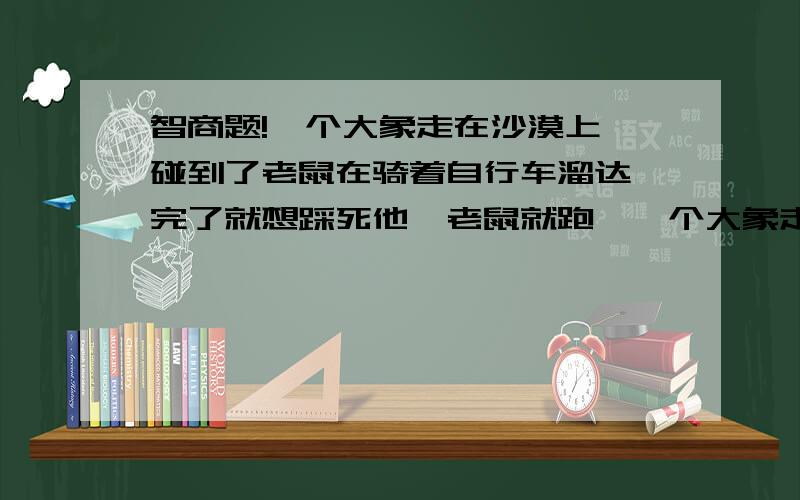 智商题!一个大象走在沙漠上,碰到了老鼠在骑着自行车溜达,完了就想踩死他,老鼠就跑,一个大象走在沙漠上,碰到了老鼠在骑着自行车溜达,完了就想踩死他,老鼠就跑,跑到一间屋子里面,完事老