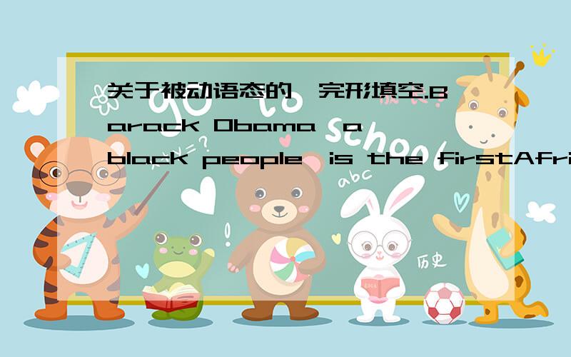 关于被动语态的,完形填空.Barack Obama,a black people,is the firstAfrican-American president of the United States now.Serving in theSenate since 2004,Obama introduced his plan about allowing Americans to learnon line how their tax dollars __