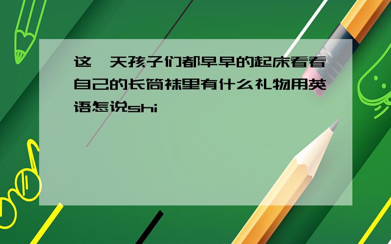 这一天孩子们都早早的起床看看自己的长筒袜里有什么礼物用英语怎说shi