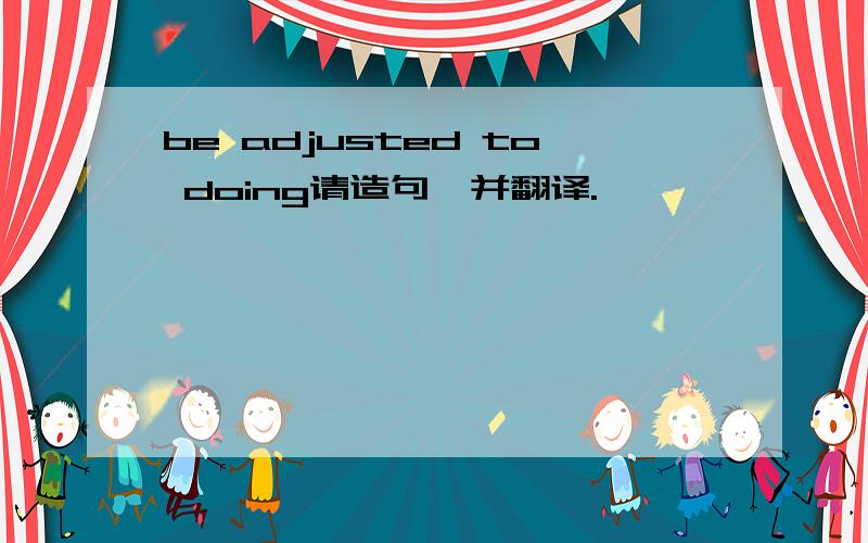 be adjusted to doing请造句,并翻译.