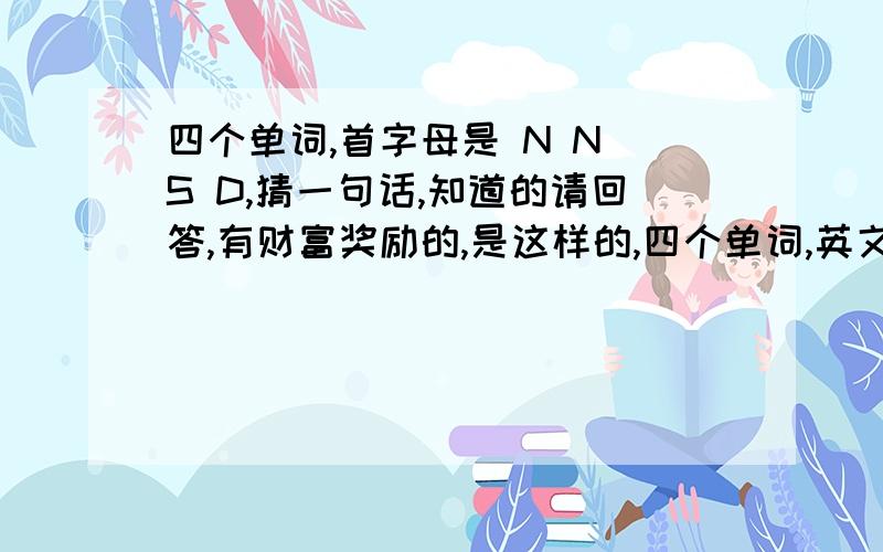 四个单词,首字母是 N N S D,猜一句话,知道的请回答,有财富奖励的,是这样的,四个单词,英文,组成的一句话