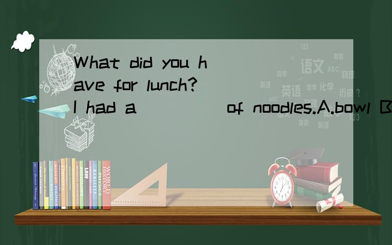 What did you have for lunch?I had a ____ of noodles.A.bowl B.metre C.pond D.kitchen说明原因
