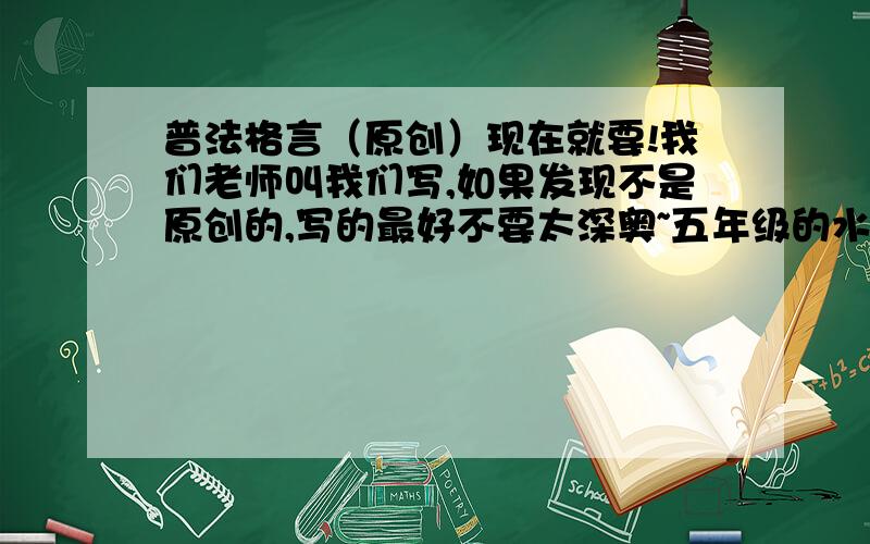 普法格言（原创）现在就要!我们老师叫我们写,如果发现不是原创的,写的最好不要太深奥~五年级的水平就好拉拉拉啊~