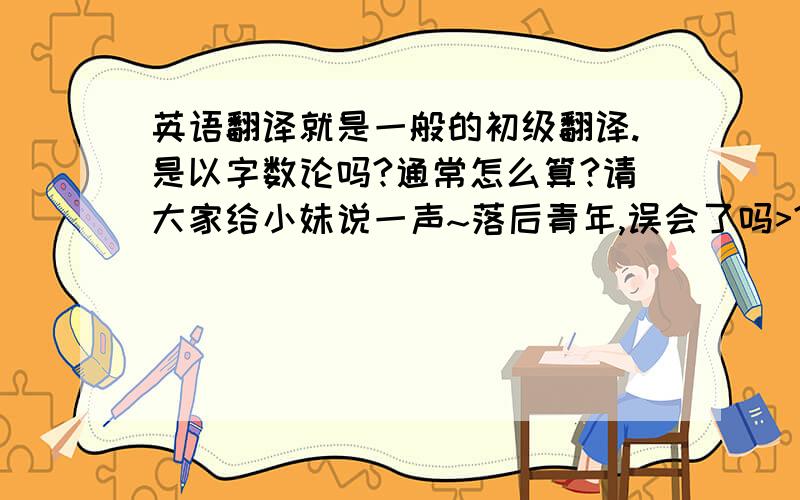 英语翻译就是一般的初级翻译.是以字数论吗?通常怎么算?请大家给小妹说一声~落后青年,误会了吗>?我就是在问怎么收费啊>不要它的英语.