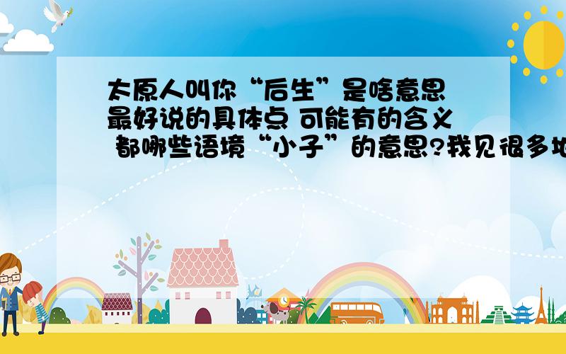 太原人叫你“后生”是啥意思 最好说的具体点 可能有的含义 都哪些语境“小子”的意思?我见很多地方好像当做 混混 的意思 ----如果年龄之差两三岁的话 刻意这么叫