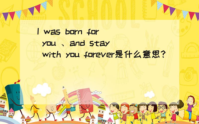 I was born for you 、and stay with you forever是什么意思?