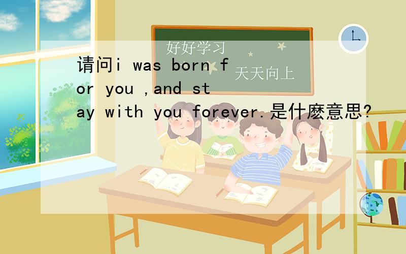 请问i was born for you ,and stay with you forever.是什麽意思?