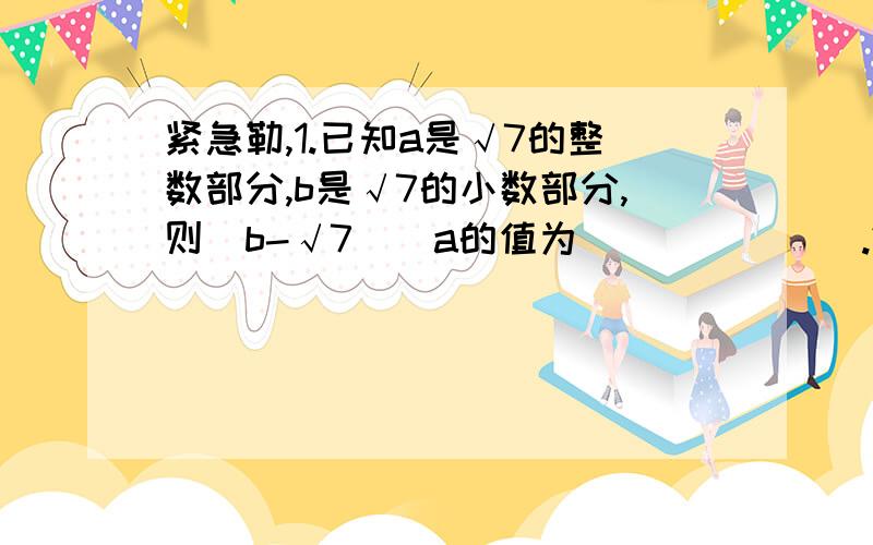 紧急勒,1.已知a是√7的整数部分,b是√7的小数部分,则（b-√7）^a的值为_______.2.化简：√145²-24²（√28-2√3+√7）×√7+√84（√2+3√3)(2√2-√3)