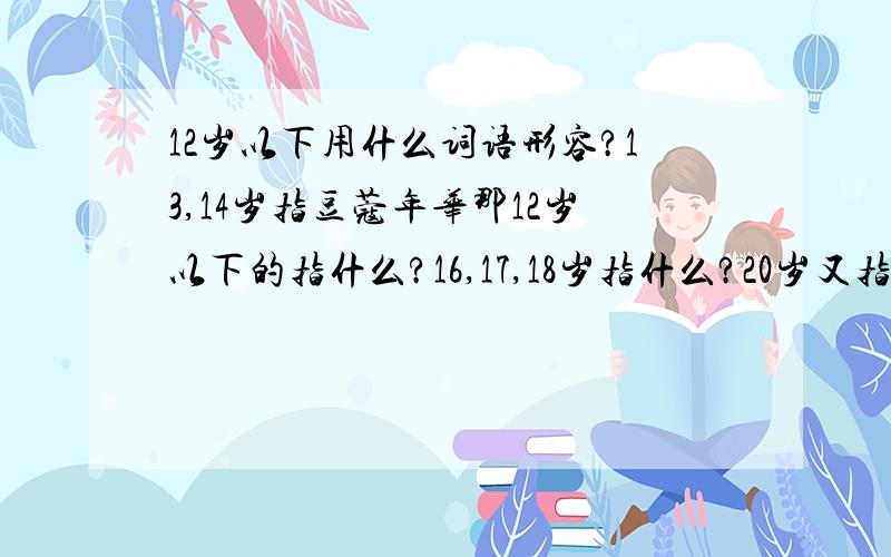 12岁以下用什么词语形容?13,14岁指豆蔻年华那12岁以下的指什么?16,17,18岁指什么?20岁又指什么?