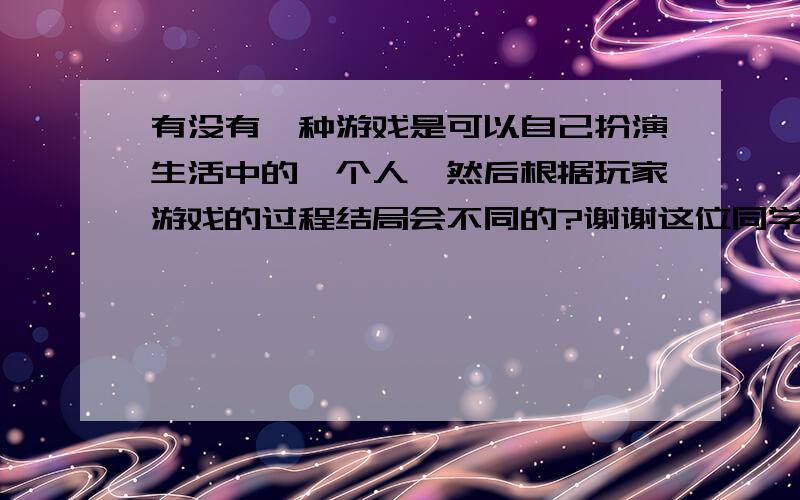 有没有一种游戏是可以自己扮演生活中的一个人,然后根据玩家游戏的过程结局会不同的?谢谢这位同学,可能我问题没说清楚,天龙八部已经玩过了~想尝试模拟现代生活的