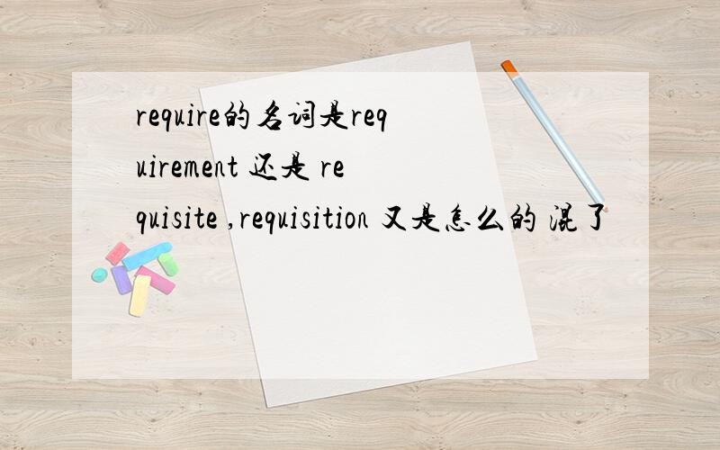 require的名词是requirement 还是 requisite ,requisition 又是怎么的 混了