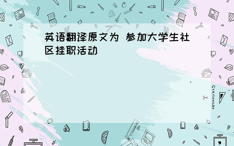 英语翻译原文为 参加大学生社区挂职活动