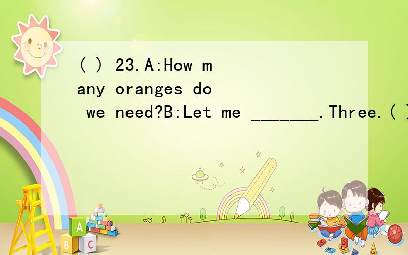 ( ) 23.A:How many oranges do we need?B:Let me _______.Three.( ) 23.A:How many oranges do we need?B:Let me _______.Three.A.think B.think of C.think over D.think out