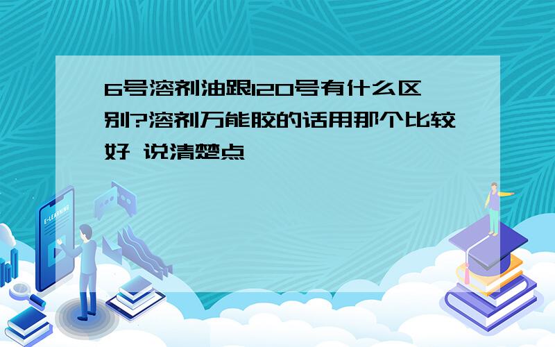 6号溶剂油跟120号有什么区别?溶剂万能胶的话用那个比较好 说清楚点