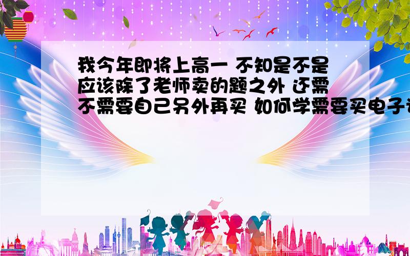 我今年即将上高一 不知是不是应该除了老师卖的题之外 还需不需要自己另外再买 如何学需要买电子词典或学习机吗