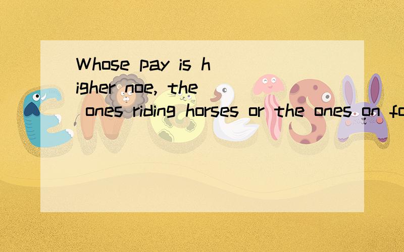 Whose pay is higher noe, the ones riding horses or the ones on foot?依旧是翻译