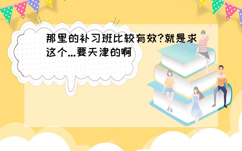 那里的补习班比较有效?就是求这个...要天津的啊