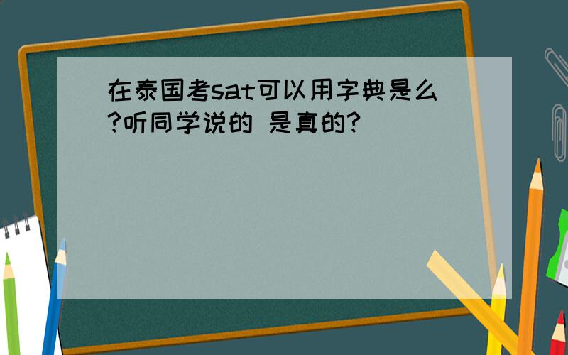 在泰国考sat可以用字典是么?听同学说的 是真的?