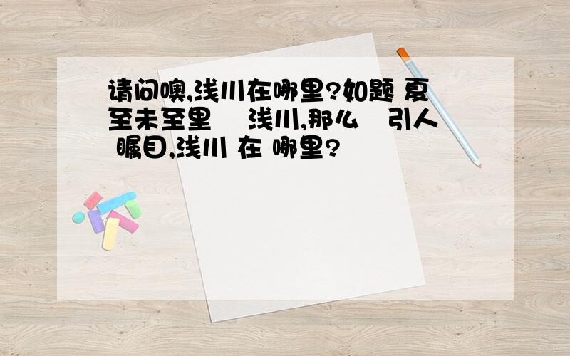 请问噢,浅川在哪里?如题 夏至未至里旳 浅川,那么旳引人 瞩目,浅川 在 哪里?