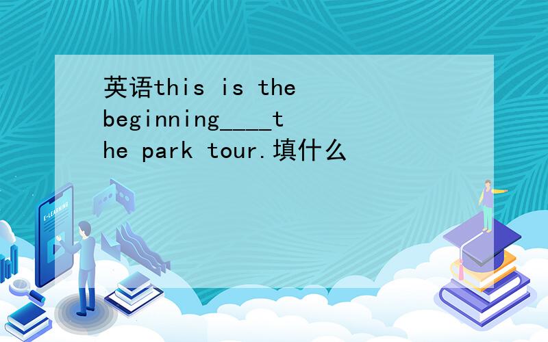 英语this is the beginning____the park tour.填什么