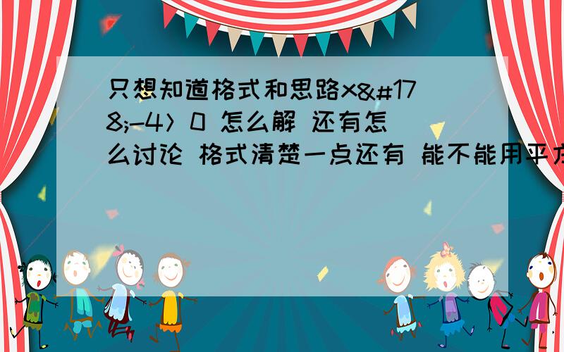 只想知道格式和思路x²-4＞0 怎么解 还有怎么讨论 格式清楚一点还有 能不能用平方差公式算?标题中的组字是多打的还有 如果数形结合要不要画图示意