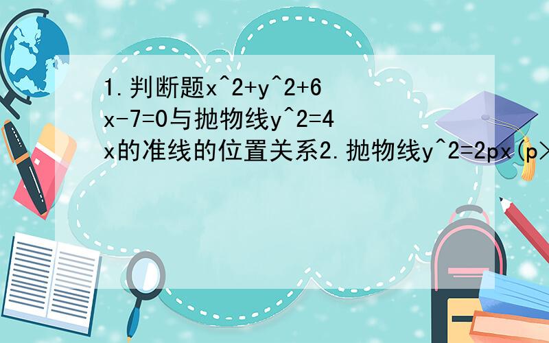 1.判断题x^2+y^2+6x-7=0与抛物线y^2=4x的准线的位置关系2.抛物线y^2=2px(p>0),直线l的倾斜角为π/3,且过抛物线焦点,并与抛物线交与A,B两点,若S△AOB=4根号3.求抛物线方程3.一直点A（2,8）B（x1,y1）C(x2,y2)