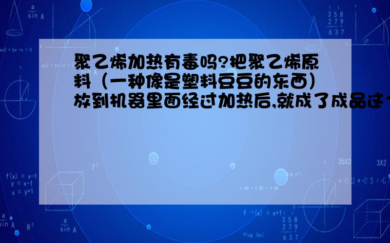 聚乙烯加热有毒吗?把聚乙烯原料（一种像是塑料豆豆的东西）放到机器里面经过加热后,就成了成品这个过程有毒素释放出来吗?