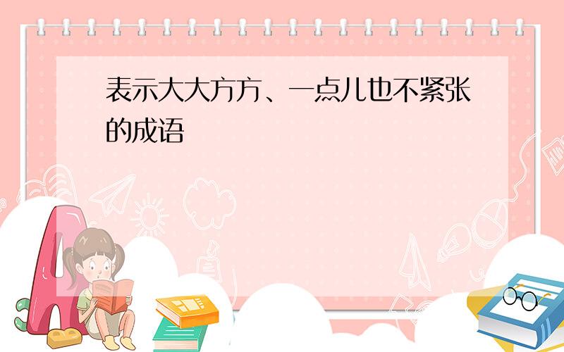 表示大大方方、一点儿也不紧张的成语