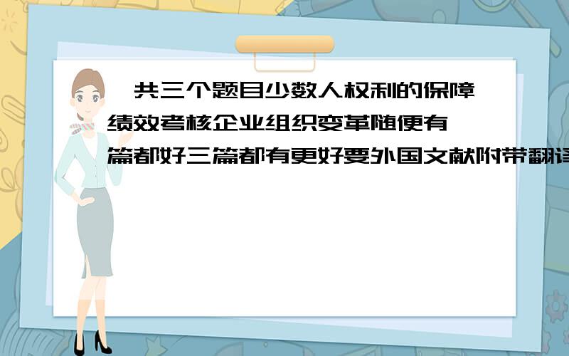 一共三个题目少数人权利的保障绩效考核企业组织变革随便有一篇都好三篇都有更好要外国文献附带翻译更好2万个印刷字符（一个字母是一个印刷字符）我要的不是翻译这句话。是要论文的