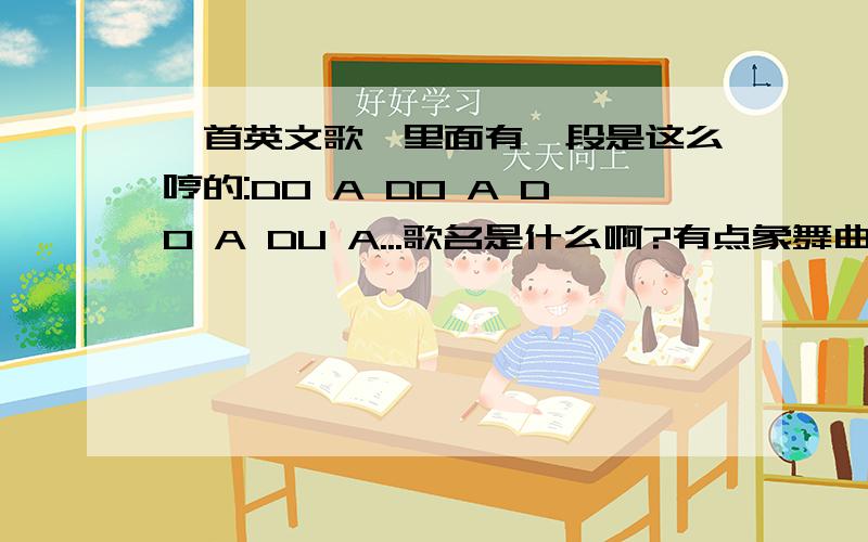 一首英文歌,里面有一段是这么哼的:DO A DO A DO A DU A...歌名是什么啊?有点象舞曲的