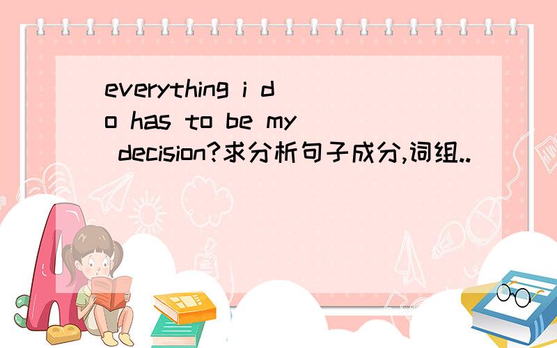 everything i do has to be my decision?求分析句子成分,词组..