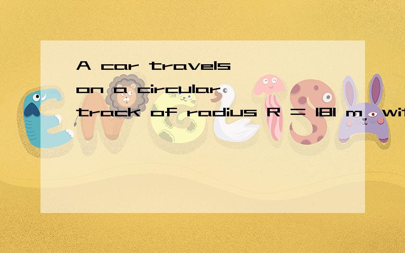 A car travels on a circular track of radius R = 181 m,with constant speed v0 = 35.9 m/s.(A) Calcu