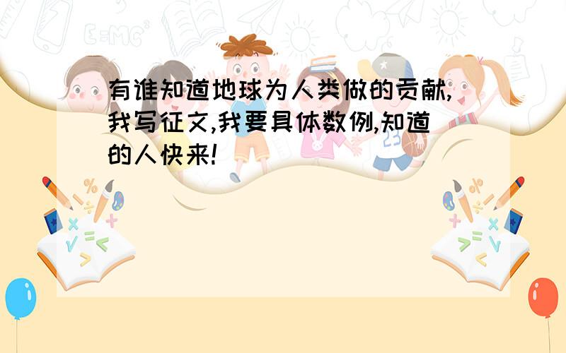 有谁知道地球为人类做的贡献,我写征文,我要具体数例,知道的人快来!