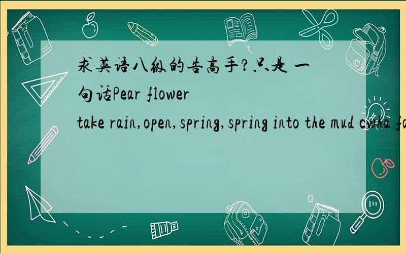 求英语八级的告高手?只是 一句话Pear flower take rain,open,spring,spring into the mud cwha fall.把 cwha 改成 ewha啊》》》》不好意思 の
