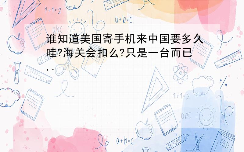 谁知道美国寄手机来中国要多久哇?海关会扣么?只是一台而已,.