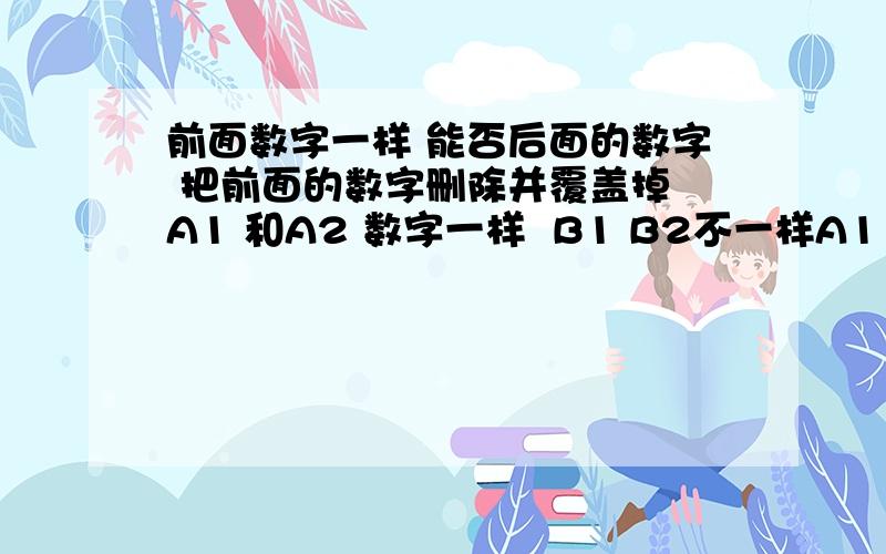 前面数字一样 能否后面的数字 把前面的数字删除并覆盖掉 A1 和A2 数字一样  B1 B2不一样A1 A2相同的情况下   B2 替换B1,自动化批量替换