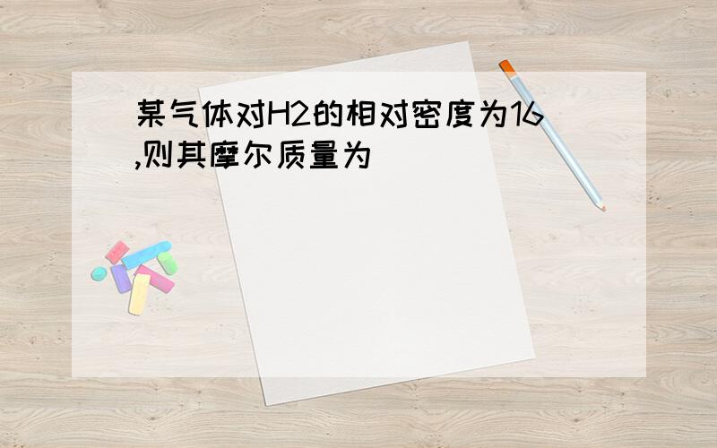 某气体对H2的相对密度为16,则其摩尔质量为