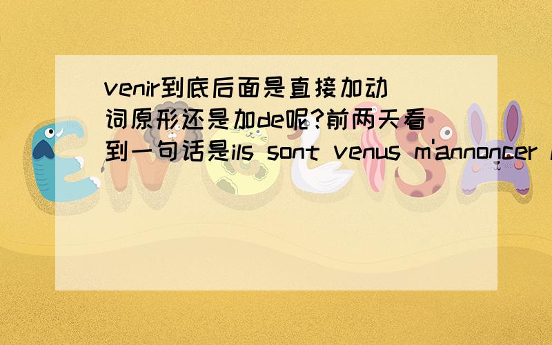 venir到底后面是直接加动词原形还是加de呢?前两天看到一句话是ils sont venus m'annoncer la nouvelle.venir后直接加了动词.但后来又碰到一句话：le moment est venu d'agir.这里面venir后又加de了请问1、这venir