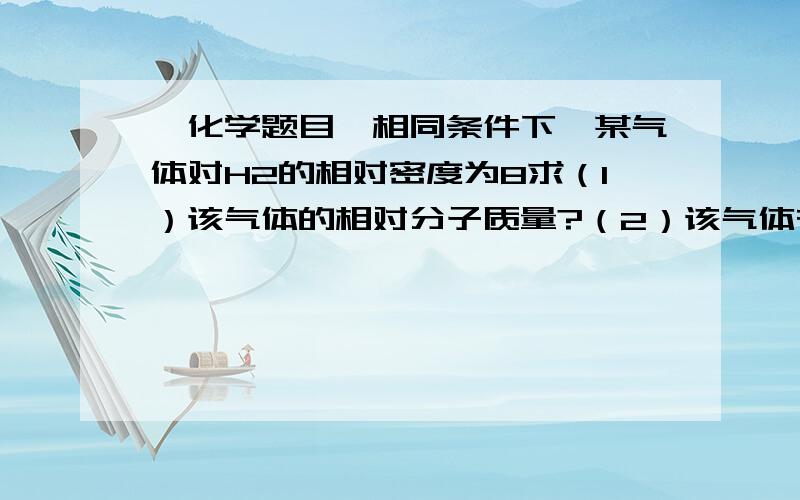 【化学题目】相同条件下,某气体对H2的相对密度为8求（1）该气体的相对分子质量?（2）该气体在标准状况下的密度?（3）该气体比空气中还是轻?