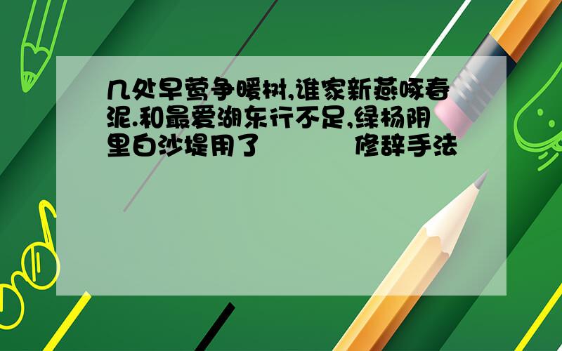 几处早莺争暖树,谁家新燕啄春泥.和最爱湖东行不足,绿杨阴里白沙堤用了           修辞手法