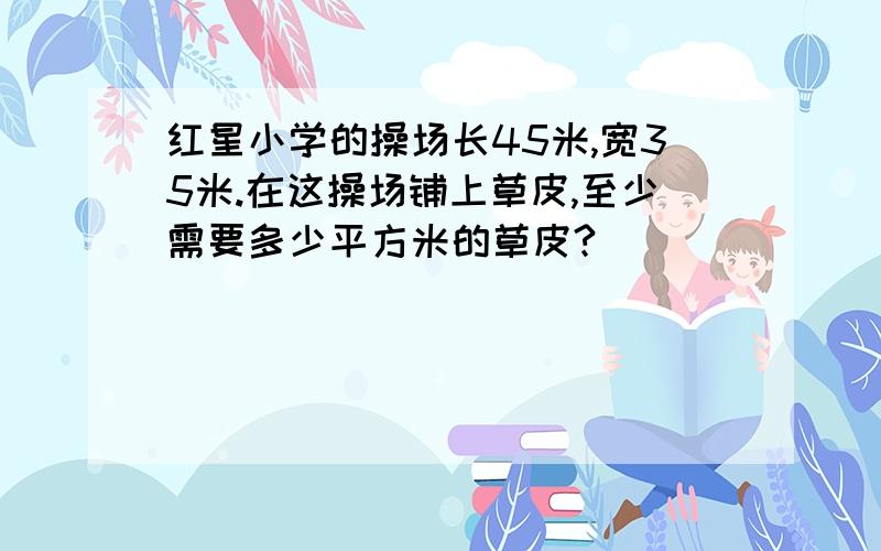 红星小学的操场长45米,宽35米.在这操场铺上草皮,至少需要多少平方米的草皮?