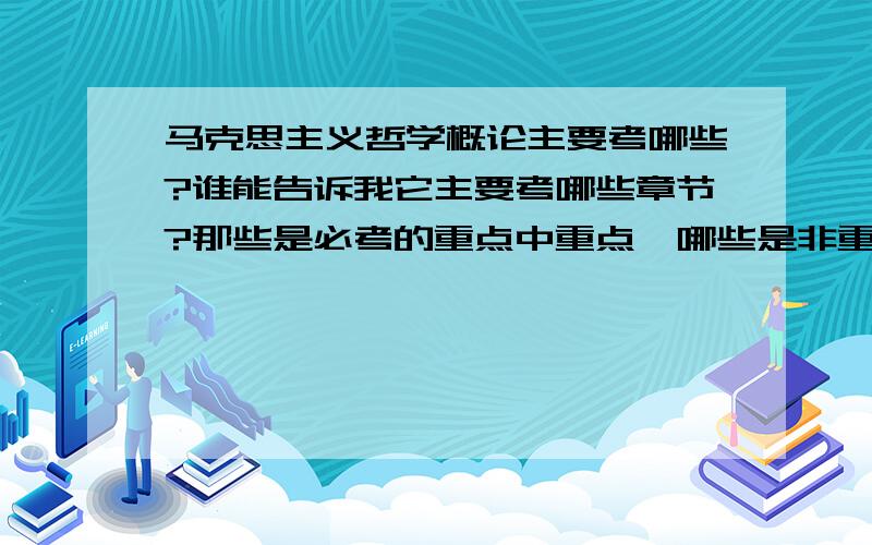 马克思主义哲学概论主要考哪些?谁能告诉我它主要考哪些章节?那些是必考的重点中重点,哪些是非重点中的非重点?唉,不想背了.尤其是帮我介绍一下非重点,少背一点是一点,