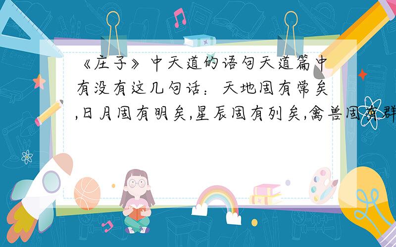 《庄子》中天道的语句天道篇中有没有这几句话：天地固有常矣,日月固有明矣,星辰固有列矣,禽兽固有群矣.这个句子在哪里,有没有这句话?