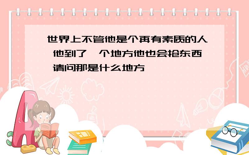 世界上不管他是个再有素质的人 他到了一个地方他也会抢东西 请问那是什么地方