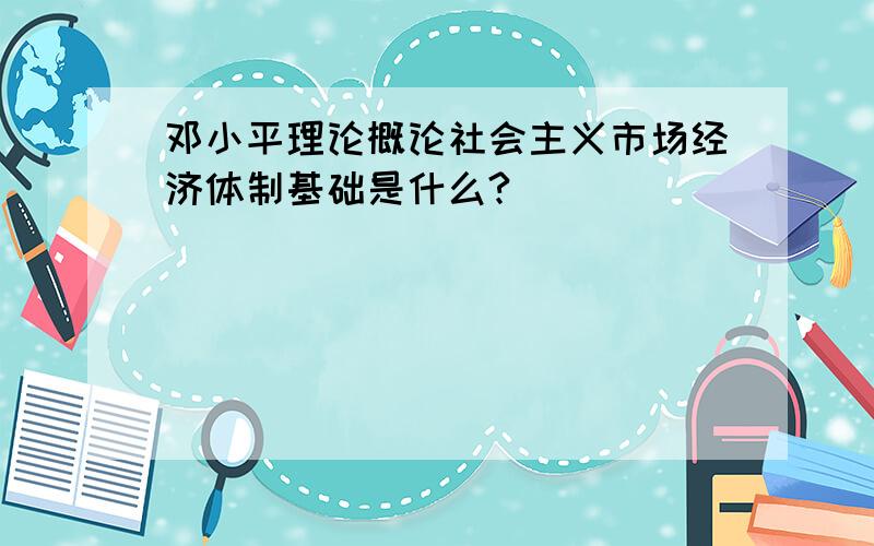 邓小平理论概论社会主义市场经济体制基础是什么?