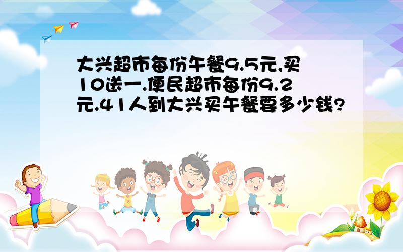 大兴超市每份午餐9.5元,买10送一.便民超市每份9.2元.41人到大兴买午餐要多少钱?