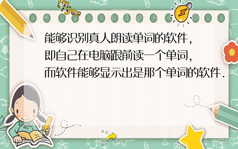 能够识别真人朗读单词的软件,即自己在电脑跟前读一个单词,而软件能够显示出是那个单词的软件.