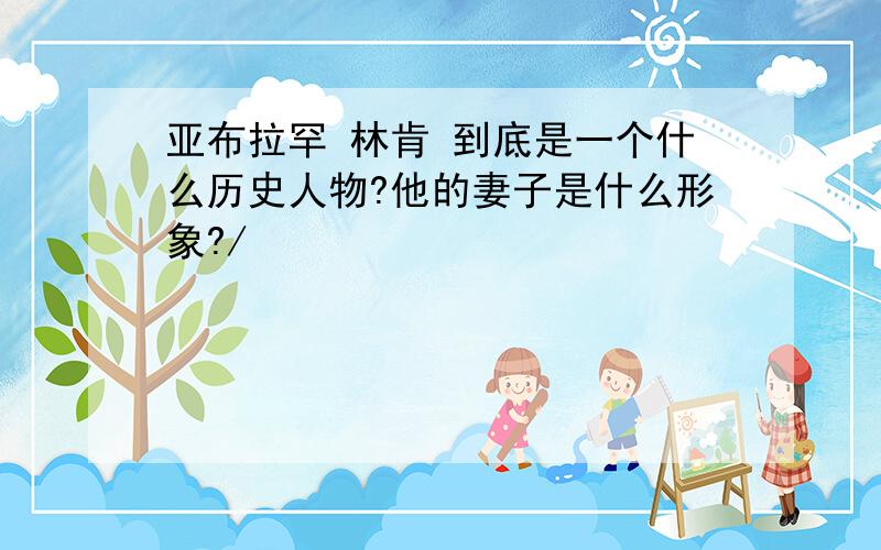 亚布拉罕 林肯 到底是一个什么历史人物?他的妻子是什么形象?/