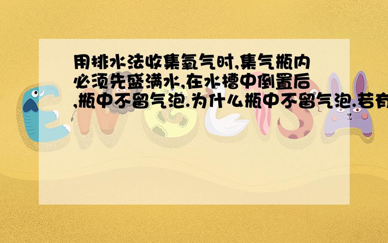 用排水法收集氧气时,集气瓶内必须先盛满水,在水槽中倒置后,瓶中不留气泡.为什么瓶中不留气泡.若有气泡说明了什么及其原因?